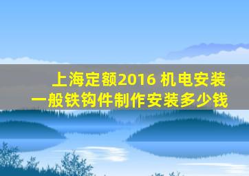 上海定额2016 机电安装 一般铁钩件制作安装多少钱